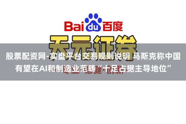 股票配资网-实盘平台交易规则说明 马斯克称中国有望在AI和制造业范畴“十足占据主导地位”