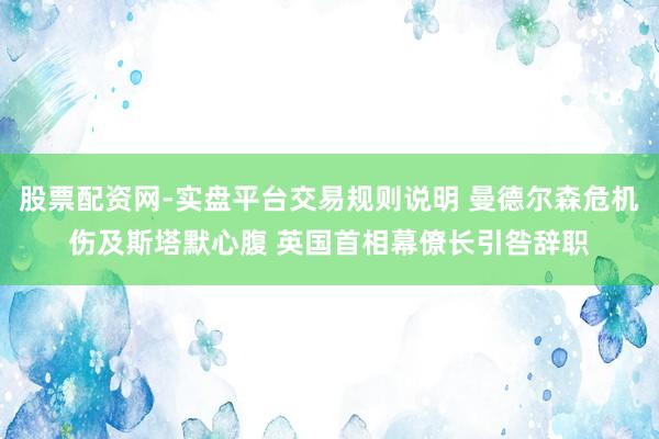 股票配资网-实盘平台交易规则说明 曼德尔森危机伤及斯塔默心腹 英国首相幕僚长引咎辞职