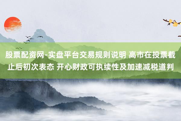 股票配资网-实盘平台交易规则说明 高市在投票截止后初次表态 开心财政可执续性及加速减税道判