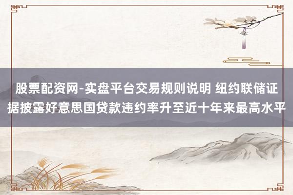 股票配资网-实盘平台交易规则说明 纽约联储证据披露好意思国贷款违约率升至近十年来最高水平