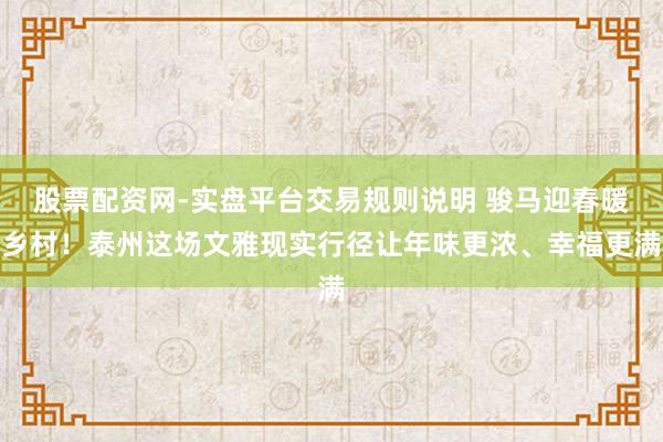 股票配资网-实盘平台交易规则说明 骏马迎春暖乡村！泰州这场文雅现实行径让年味更浓、幸福更满