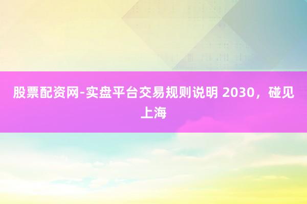 股票配资网-实盘平台交易规则说明 2030，碰见上海