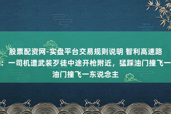股票配资网-实盘平台交易规则说明 智利高速路劫车惊魂：一司机遭武装歹徒中途开枪附近，猛踩油门撞飞一东说念主