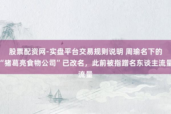 股票配资网-实盘平台交易规则说明 周瑜名下的“猪葛亮食物公司”已改名，此前被指蹭名东谈主流量