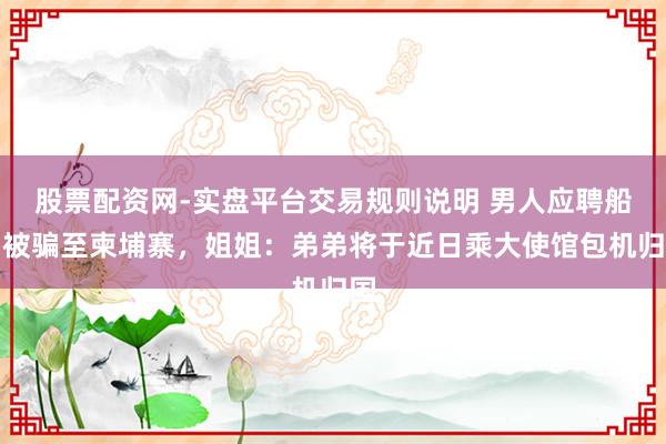 股票配资网-实盘平台交易规则说明 男人应聘船员被骗至柬埔寨，姐姐：弟弟将于近日乘大使馆包机归国