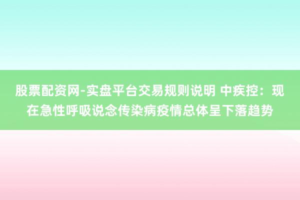 股票配资网-实盘平台交易规则说明 中疾控：现在急性呼吸说念传染病疫情总体呈下落趋势