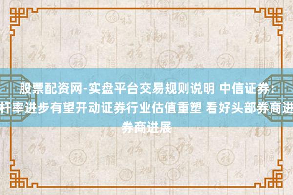 股票配资网-实盘平台交易规则说明 中信证券：杠杆率进步有望开动证券行业估值重塑 看好头部券商进展