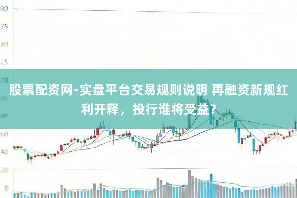 股票配资网-实盘平台交易规则说明 再融资新规红利开释，投行谁将受益？