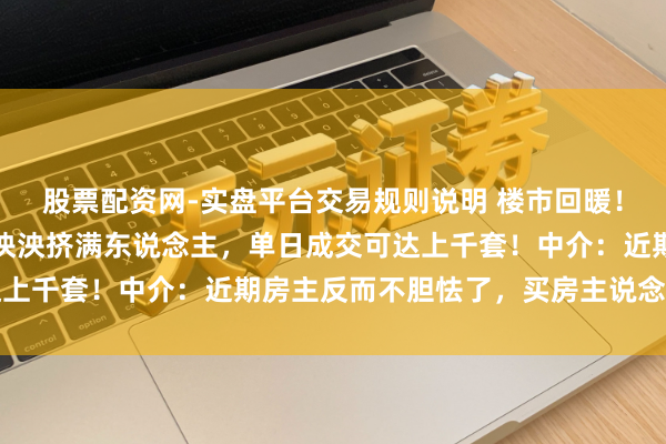 股票配资网-实盘平台交易规则说明 楼市回暖！上海二手房往来中心乌泱泱挤满东说念主，单日成交可达上千套！中介：近期房主反而不胆怯了，买房主说念主胆怯