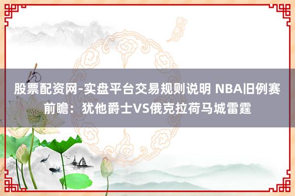 股票配资网-实盘平台交易规则说明 NBA旧例赛前瞻：犹他爵士VS俄克拉荷马城雷霆