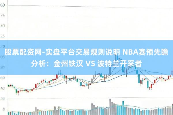 股票配资网-实盘平台交易规则说明 NBA赛预先瞻分析：金州铁汉 VS 波特兰开采者