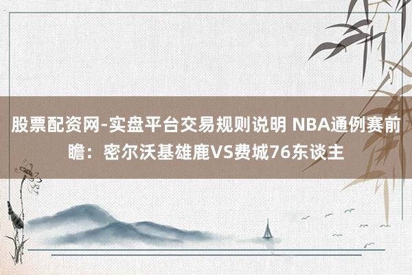 股票配资网-实盘平台交易规则说明 NBA通例赛前瞻：密尔沃基雄鹿VS费城76东谈主