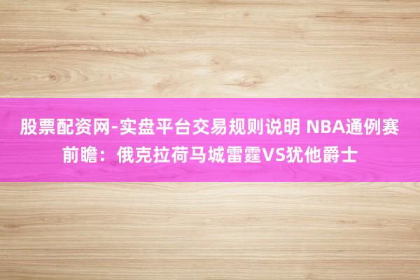 股票配资网-实盘平台交易规则说明 NBA通例赛前瞻：俄克拉荷马城雷霆VS犹他爵士