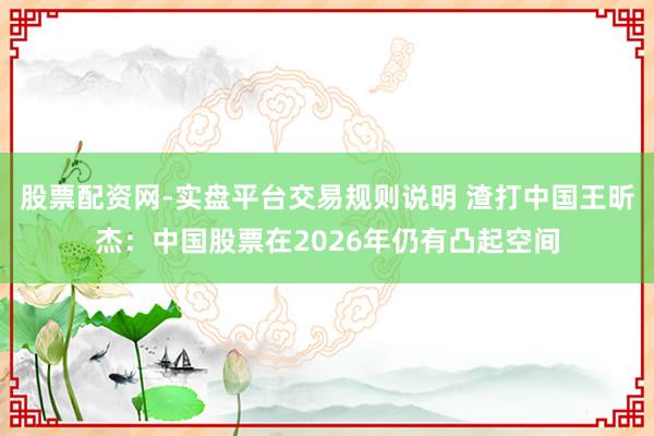 股票配资网-实盘平台交易规则说明 渣打中国王昕杰：中国股票在2026年仍有凸起空间