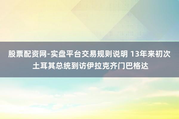 股票配资网-实盘平台交易规则说明 13年来初次 土耳其总统到访伊拉克齐门巴格达