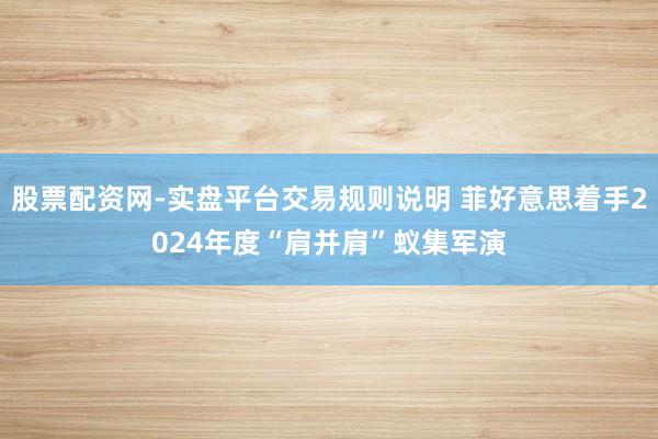 股票配资网-实盘平台交易规则说明 菲好意思着手2024年度“肩并肩”蚁集军演