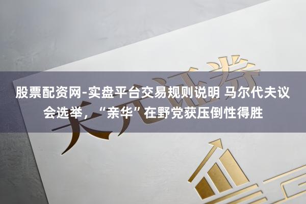 股票配资网-实盘平台交易规则说明 马尔代夫议会选举，“亲华”在野党获压倒性得胜