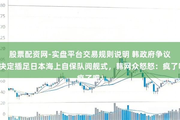 股票配资网-实盘平台交易规则说明 韩政府争议中决定插足日本海上自保队阅舰式，韩网众怒怒：疯了吧！