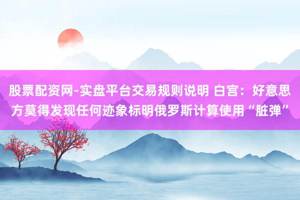 股票配资网-实盘平台交易规则说明 白宫：好意思方莫得发现任何迹象标明俄罗斯计算使用“脏弹”