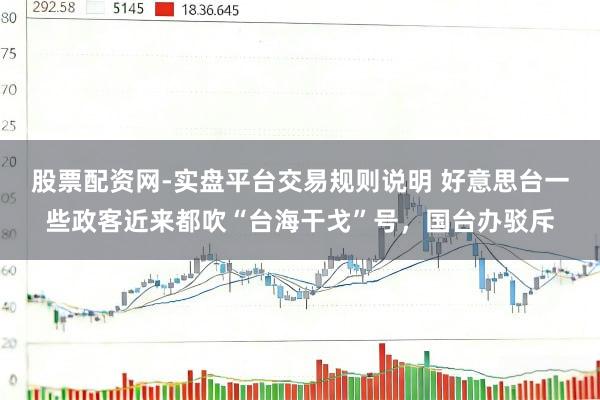 股票配资网-实盘平台交易规则说明 好意思台一些政客近来都吹“台海干戈”号，国台办驳斥