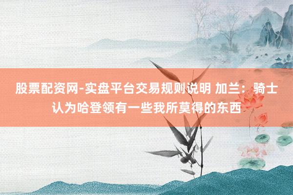 股票配资网-实盘平台交易规则说明 加兰：骑士认为哈登领有一些我所莫得的东西