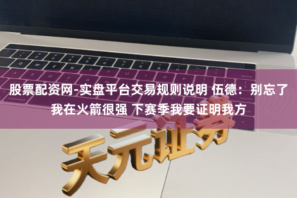 股票配资网-实盘平台交易规则说明 伍德：别忘了我在火箭很强 下赛季我要证明我方