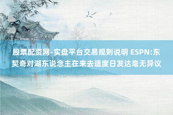 股票配资网-实盘平台交易规则说明 ESPN:东契奇对湖东说念主在来去适度日发达毫无异议