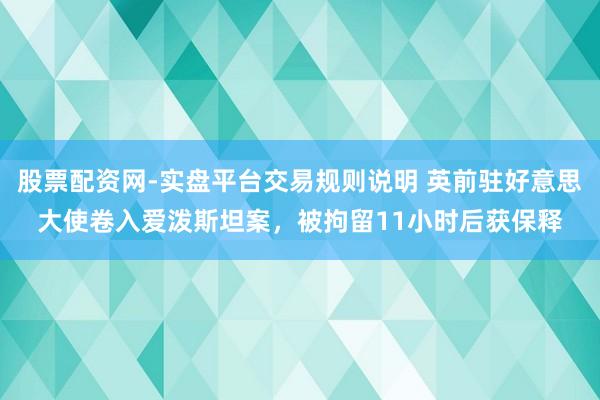 股票配资网-实盘平台交易规则说明 英前驻好意思大使卷入爱泼斯坦案，被拘留11小时后获保释