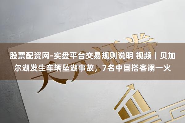 股票配资网-实盘平台交易规则说明 视频｜贝加尔湖发生车辆坠湖事故，7名中国搭客溺一火