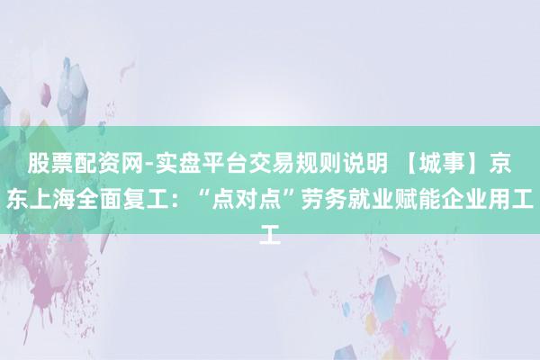 股票配资网-实盘平台交易规则说明 【城事】京东上海全面复工：“点对点”劳务就业赋能企业用工