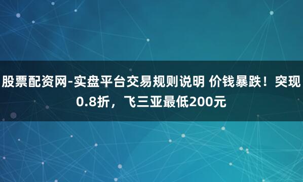 股票配资网-实盘平台交易规则说明 价钱暴跌！突现0.8折，飞三亚最低200元