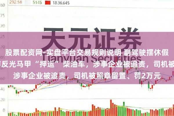 股票配资网-实盘平台交易规则说明 副驾驶摆休假东说念主，戴口罩穿反光马甲 “押运” 柴油车，涉事企业被追责，司机被照章留置、罚2万元