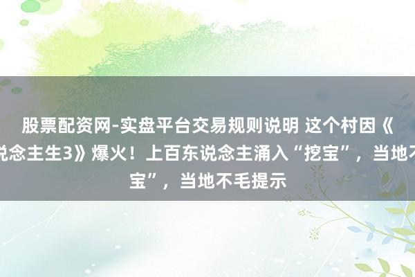 股票配资网-实盘平台交易规则说明 这个村因《奔驰东说念主生3》爆火！上百东说念主涌入“挖宝”，当地不毛提示