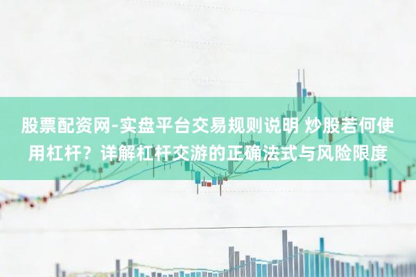 股票配资网-实盘平台交易规则说明 炒股若何使用杠杆？详解杠杆交游的正确法式与风险限度