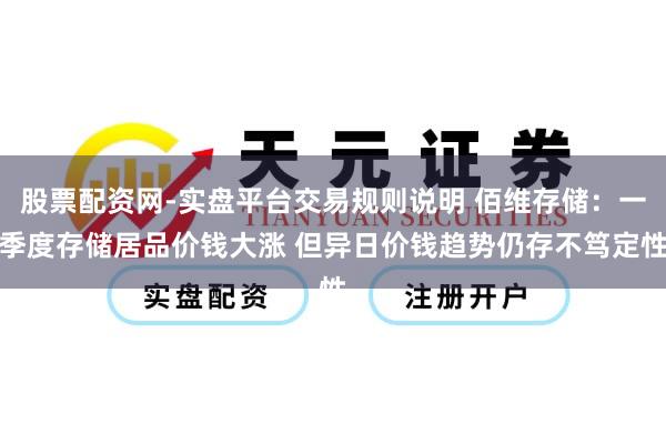 股票配资网-实盘平台交易规则说明 佰维存储：一季度存储居品价钱大涨 但异日价钱趋势仍存不笃定性