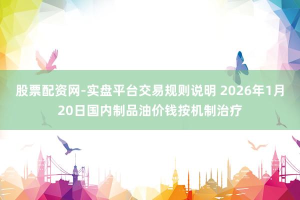 股票配资网-实盘平台交易规则说明 2026年1月20日国内制品油价钱按机制治疗