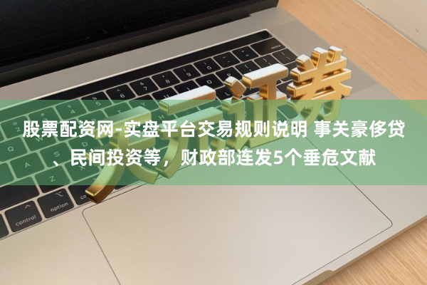 股票配资网-实盘平台交易规则说明 事关豪侈贷、民间投资等，财政部连发5个垂危文献