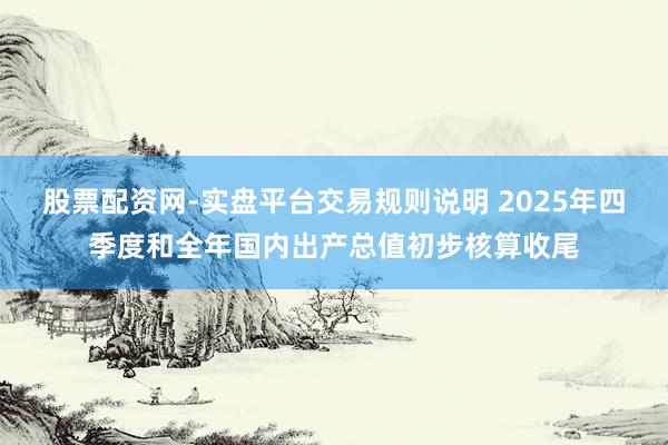 股票配资网-实盘平台交易规则说明 2025年四季度和全年国内出产总值初步核算收尾