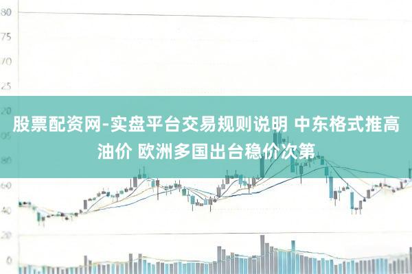 股票配资网-实盘平台交易规则说明 中东格式推高油价 欧洲多国出台稳价次第