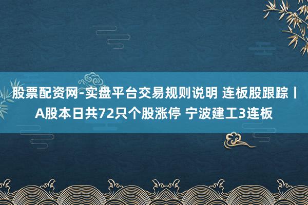 股票配资网-实盘平台交易规则说明 连板股跟踪丨A股本日共72只个股涨停 宁波建工3连板