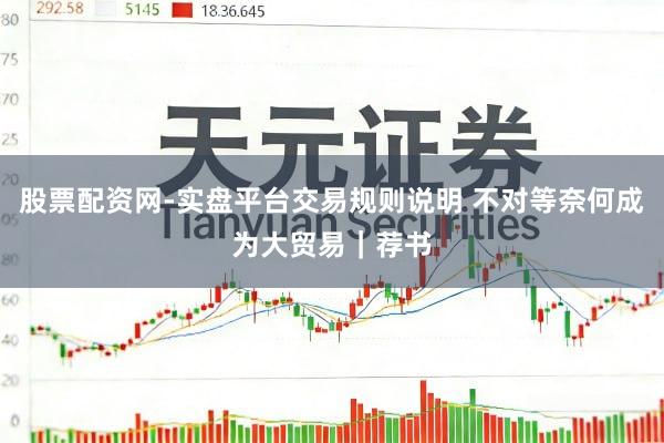 股票配资网-实盘平台交易规则说明 不对等奈何成为大贸易｜荐书