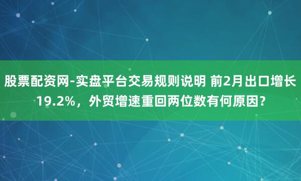 股票配资网-实盘平台交易规则说明 前2月出口增长19.2%，外贸增速重回两位数有何原因？