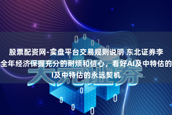 股票配资网-实盘平台交易规则说明 东北证券李冠英：对全年经济保握充分的耐烦和信心，看好AI及中特估的永远契机