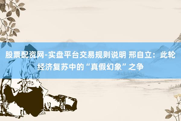 股票配资网-实盘平台交易规则说明 邢自立：此轮经济复苏中的“真假幻象”之争
