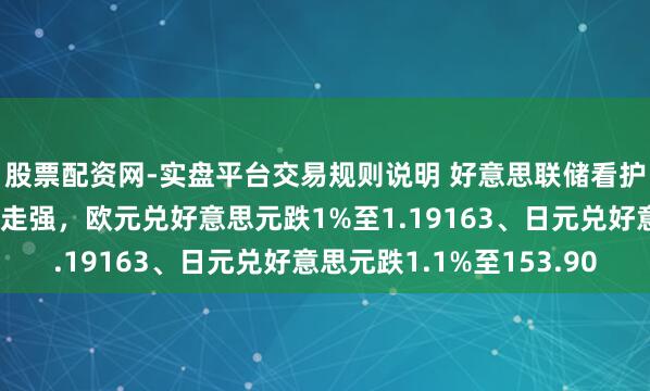 股票配资网-实盘平台交易规则说明 好意思联储看护利率不变致好意思元走强，欧元兑好意思元跌1%至1.19163、日元兑好意思元跌1.1%至153.90