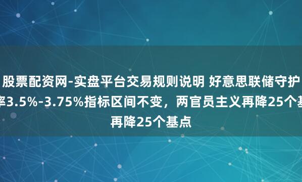 股票配资网-实盘平台交易规则说明 好意思联储守护利率3.5%-3.75%指标区间不变，两官员主义再降25个基点