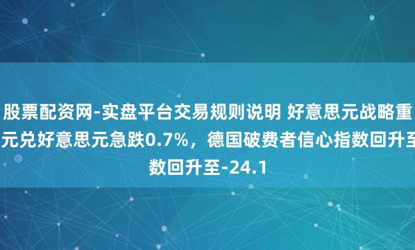 股票配资网-实盘平台交易规则说明 好意思元战略重申致欧元兑好意思元急跌0.7%，德国破费者信心指数回升至-24.1
