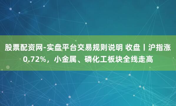 股票配资网-实盘平台交易规则说明 收盘丨沪指涨0.72%，小金属、磷化工板块全线走高