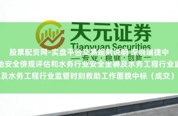 股票配资网-实盘平台交易规则说明 深圳瑞捷中标：光明区水务工程质地安全傍观评估和水务行业安全坐褥及水务工程行业监管时刻救助工作面貌中标（成交）成果公告