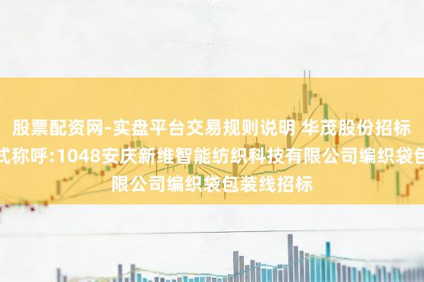 股票配资网-实盘平台交易规则说明 华茂股份招标成果：模式称呼:1048安庆新维智能纺织科技有限公司编织袋包装线招标